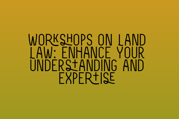 Featured image for Workshops on Land Law: Enhance Your Understanding and Expertise