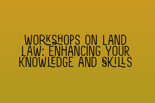 Workshops on Land Law: Enhancing Your Knowledge and Skills