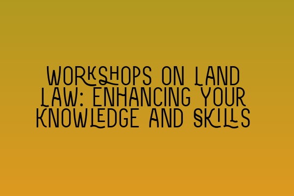 Featured image for Workshops on Land Law: Enhancing Your Knowledge and Skills