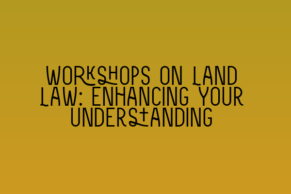 Featured image for Workshops on Land Law: Enhancing Your Understanding