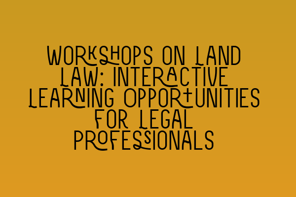 Featured image for Workshops on Land Law: Interactive Learning Opportunities for Legal Professionals