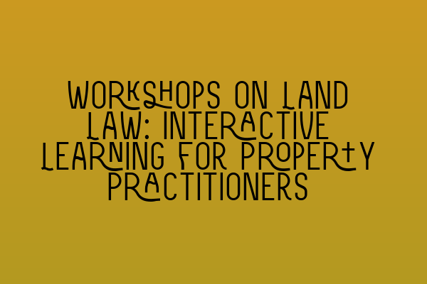 Featured image for Workshops on Land Law: Interactive Learning for Property Practitioners