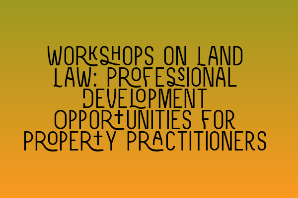 Featured image for Workshops on Land Law: Professional Development Opportunities for Property Practitioners