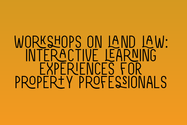 Featured image for Workshops on land law: Interactive learning experiences for property professionals