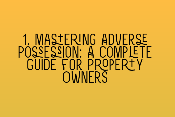 1. Mastering Adverse Possession: A Complete Guide for Property Owners