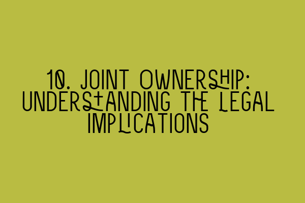 10. Joint Ownership: Understanding the Legal Implications