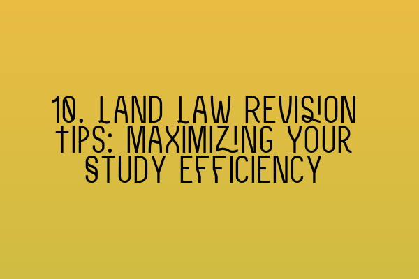 10. Land Law Revision Tips: Maximizing Your Study Efficiency