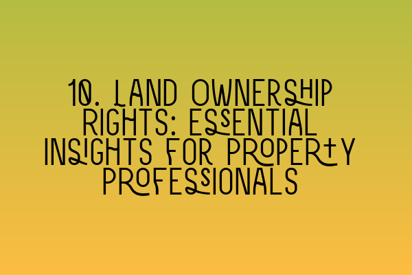 Featured image for 10. Land Ownership Rights: Essential Insights for Property Professionals