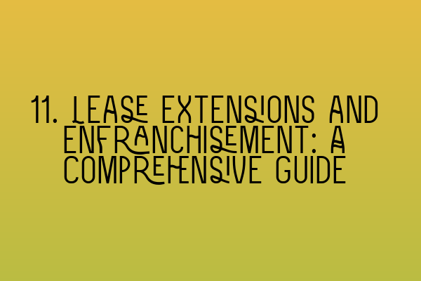 11. Lease Extensions and Enfranchisement: A Comprehensive Guide