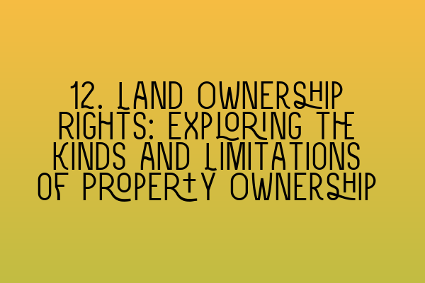 12. Land Ownership Rights: Exploring the Kinds and Limitations of Property Ownership