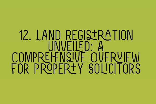 Featured image for 12. Land Registration Unveiled: A Comprehensive Overview for Property Solicitors