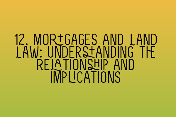 Featured image for 12. Mortgages and Land Law: Understanding the Relationship and Implications