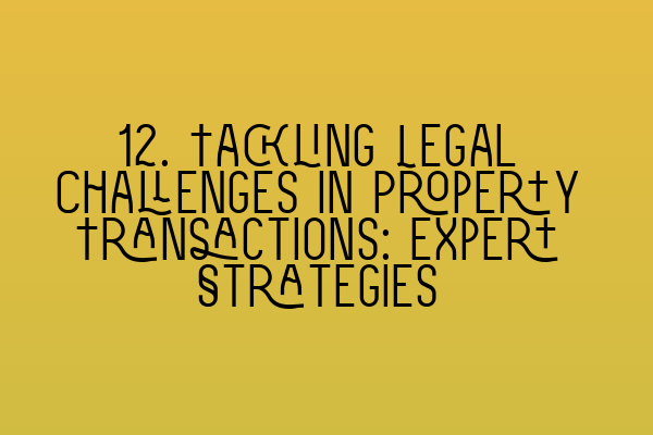 Featured image for 12. Tackling Legal Challenges in Property Transactions: Expert Strategies