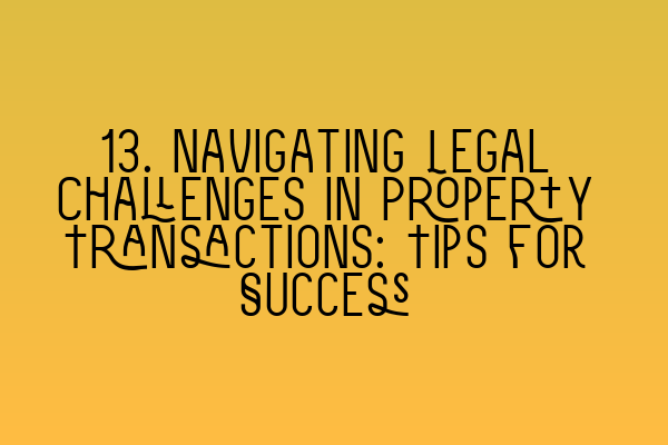 13. Navigating Legal Challenges in Property Transactions: Tips for Success