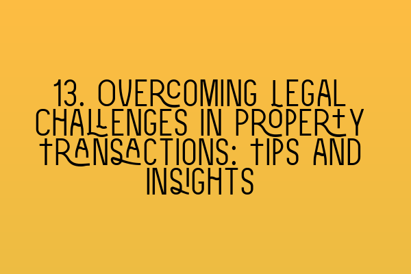 13. Overcoming Legal Challenges in Property Transactions: Tips and Insights