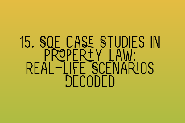 15. SQE Case Studies in Property Law: Real-Life Scenarios Decoded