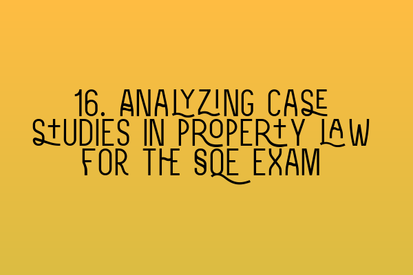 16. Analyzing case studies in property law for the SQE exam