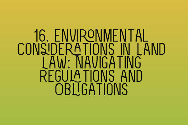 Featured image for 16. Environmental Considerations in Land Law: Navigating Regulations and Obligations