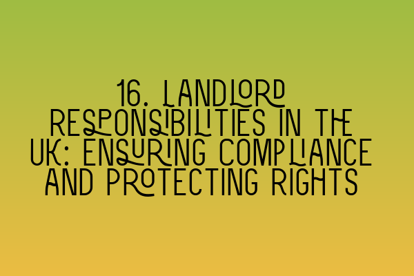 16. Landlord Responsibilities in the UK: Ensuring Compliance and Protecting Rights