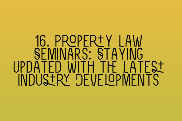 16. Property Law Seminars: Staying Updated with the Latest Industry Developments