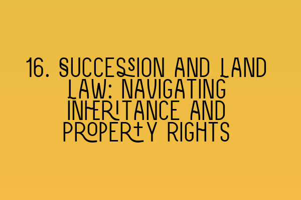 16. Succession and Land Law: Navigating Inheritance and Property Rights