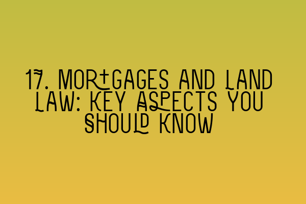 17. Mortgages and Land Law: Key Aspects You Should Know