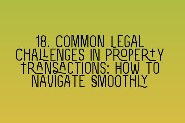 18. Common Legal Challenges in Property Transactions: How to Navigate Smoothly