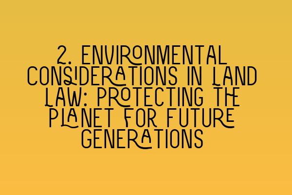 Featured image for 2. Environmental Considerations in Land Law: Protecting the Planet for Future Generations