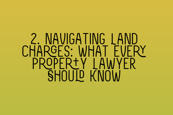 2. Navigating Land Charges: What Every Property Lawyer Should Know