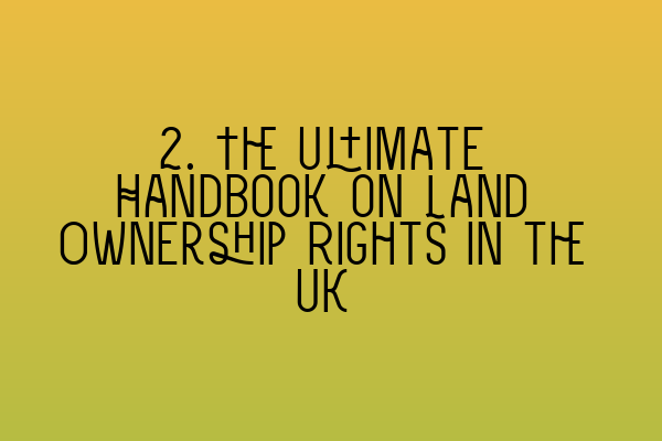 Featured image for 2. The Ultimate Handbook on Land Ownership Rights in the UK