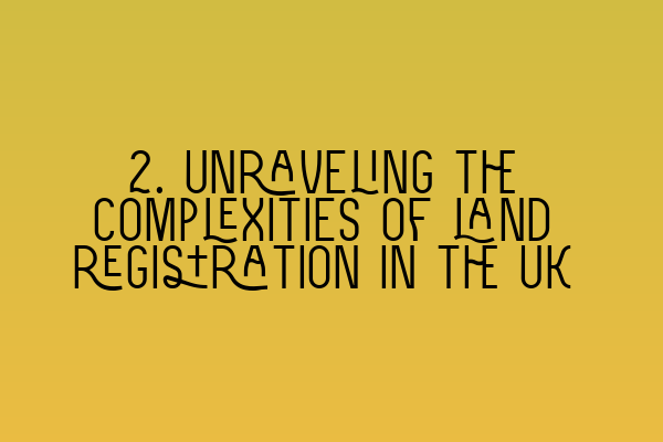 Featured image for 2. Unraveling the complexities of land registration in the UK