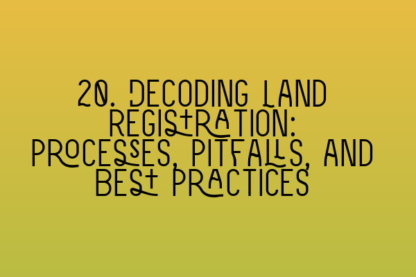 Featured image for 20. Decoding Land Registration: Processes, Pitfalls, and Best Practices