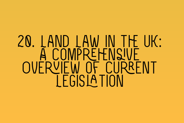 Featured image for 20. Land Law in the UK: A Comprehensive Overview of Current Legislation
