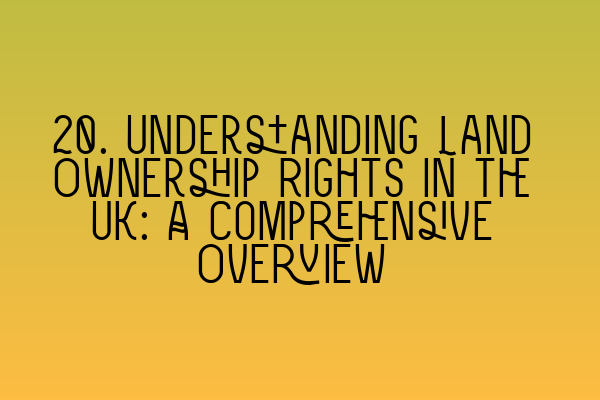 20. Understanding Land Ownership Rights in the UK: A Comprehensive Overview