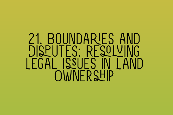 21. Boundaries and Disputes: Resolving Legal Issues in Land Ownership