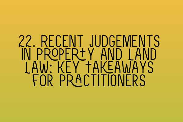 Featured image for 22. Recent Judgements in Property and Land Law: Key Takeaways for Practitioners