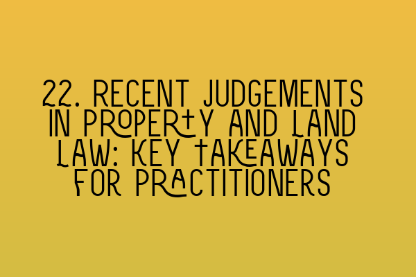 22. Recent Judgements in Property and Land Law: Key Takeaways for Practitioners