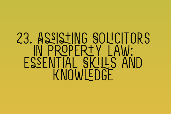 Featured image for 23. Assisting Solicitors in Property Law: Essential Skills and Knowledge
