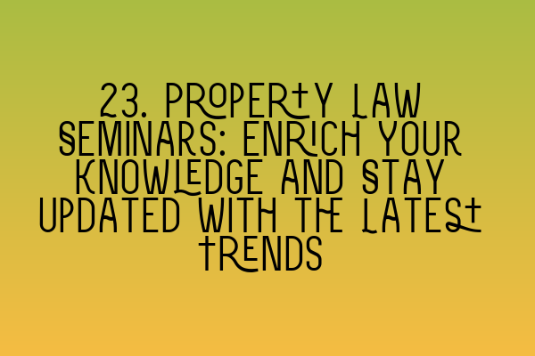 Featured image for 23. Property Law Seminars: Enrich Your Knowledge and Stay Updated with the Latest Trends