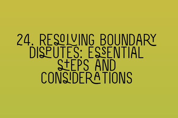 24. Resolving boundary disputes: Essential steps and considerations