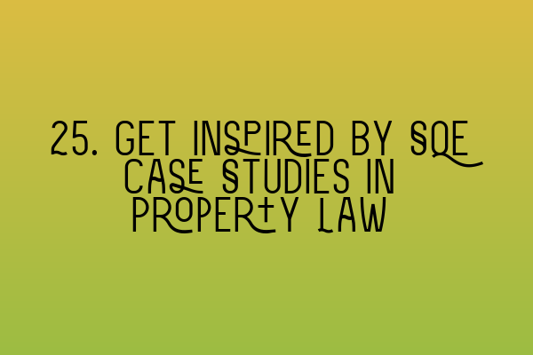 25. Get Inspired by SQE Case Studies in Property Law