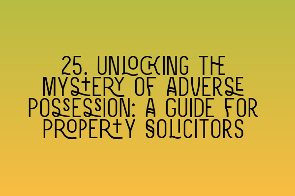 Featured image for 25. Unlocking the Mystery of Adverse Possession: A Guide for Property Solicitors