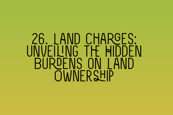 Featured image for 26. Land Charges: Unveiling the Hidden Burdens on Land Ownership