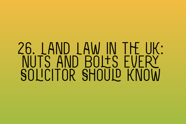 Featured image for 26. Land Law in the UK: Nuts and Bolts Every Solicitor Should Know