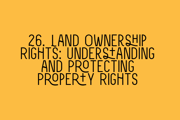 Featured image for 26. Land Ownership Rights: Understanding and Protecting Property Rights