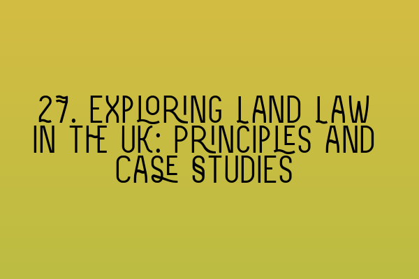 27. Exploring Land Law in the UK: Principles and Case Studies