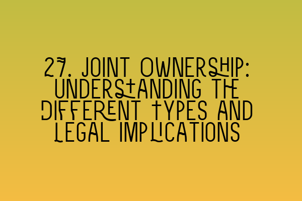 27. Joint Ownership: Understanding the Different Types and Legal Implications