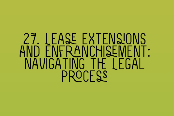 27. Lease Extensions and Enfranchisement: Navigating the Legal Process