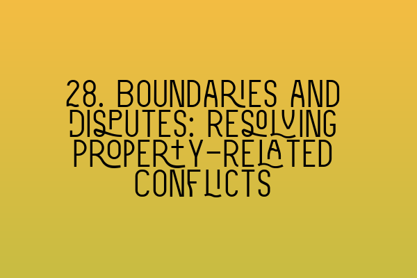 28. Boundaries and Disputes: Resolving Property-Related Conflicts