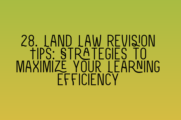 Featured image for 28. Land Law Revision Tips: Strategies to Maximize your Learning Efficiency